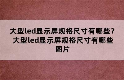 大型led显示屏规格尺寸有哪些？ 大型led显示屏规格尺寸有哪些图片